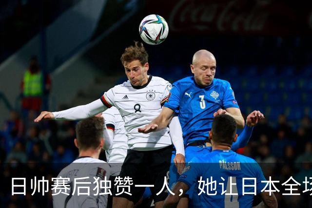 日帅赛后独赞一人，她让日本全场无解，凭什么